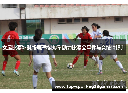 女足比赛补时新规严格执行 助力比赛公平性与竞技性提升
