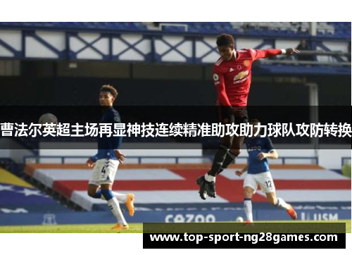 曹法尔英超主场再显神技连续精准助攻助力球队攻防转换