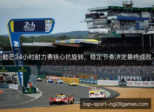 勒芒24小时耐力赛核心抗旋转，稳定节奏决定最终成败